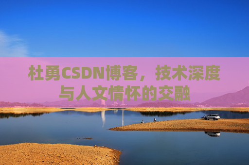杜勇CSDN博客，技术深度与人文情怀的交融